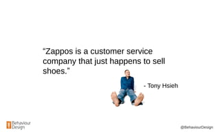 @BehaviourDesign
“Zappos is a customer service
company that just happens to sell
shoes.”
- Tony Hsieh
 