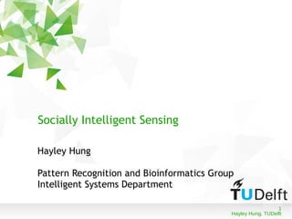 1
Hayley Hung, TUDelft
Socially Intelligent Sensing
Hayley Hung
Pattern Recognition and Bioinformatics Group
Intelligent Systems Department
 