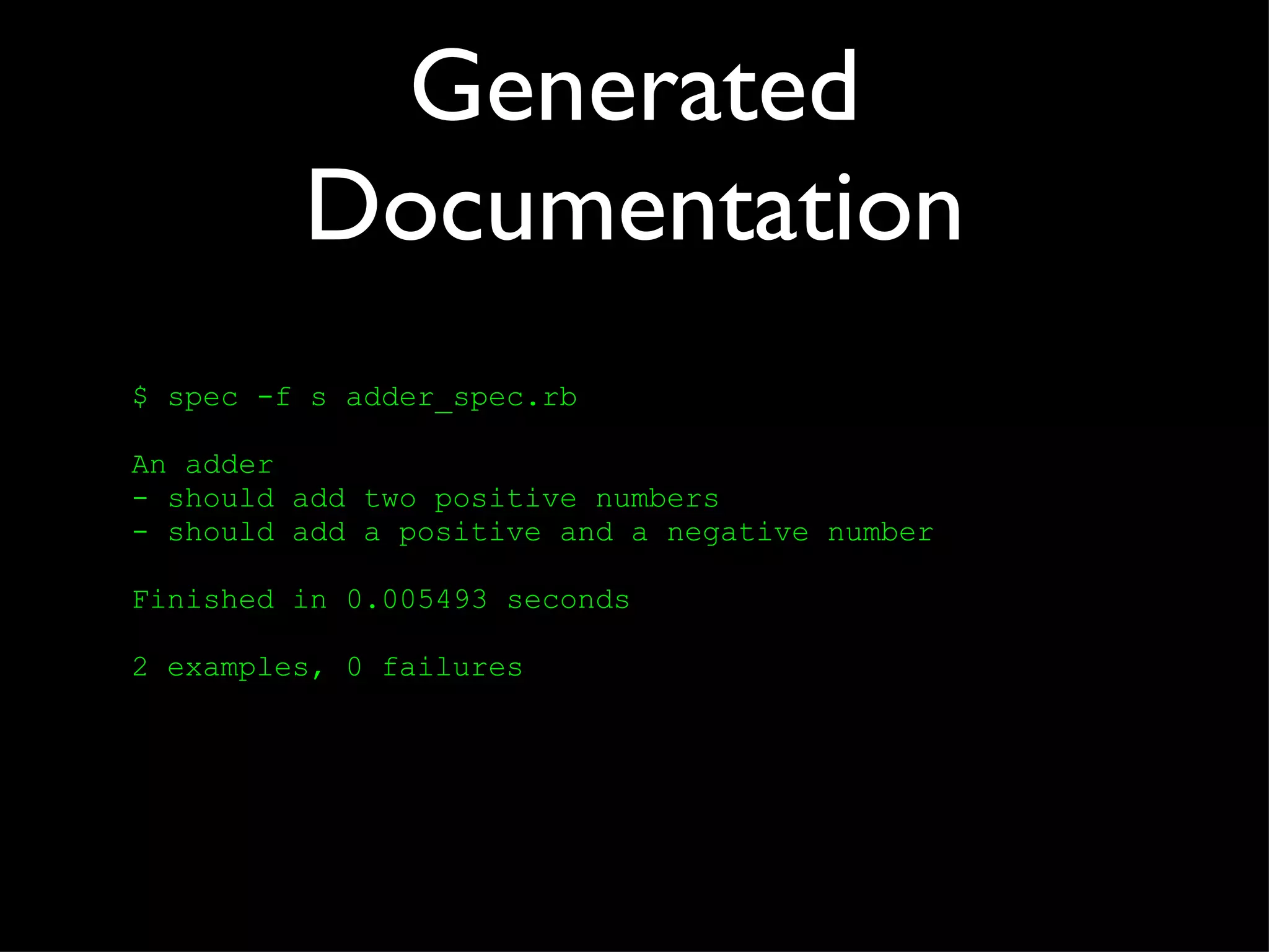 Generated Documentation $ spec -f s adder_spec.rb  An adder - should add two positive numbers - should add a positive and a negative number Finished in 0.005493 seconds 2 examples, 0 failures 
