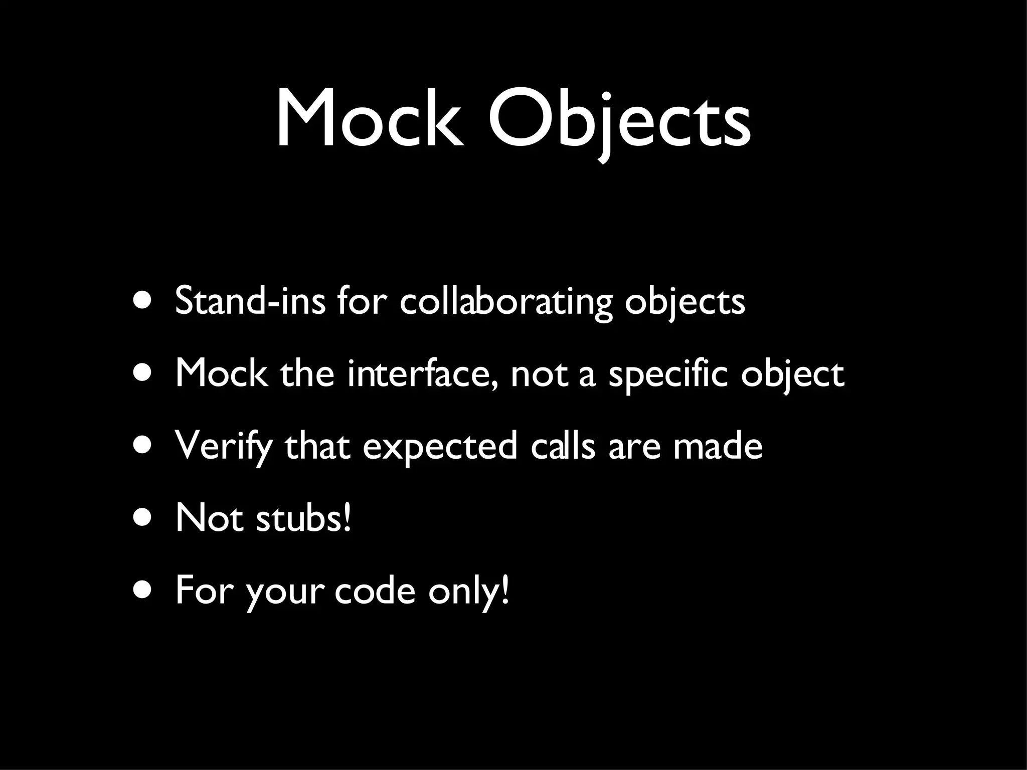 Mock Objects Stand-ins for collaborating objects Mock the interface, not a specific object Verify that expected calls are made Not stubs! For your code only! 