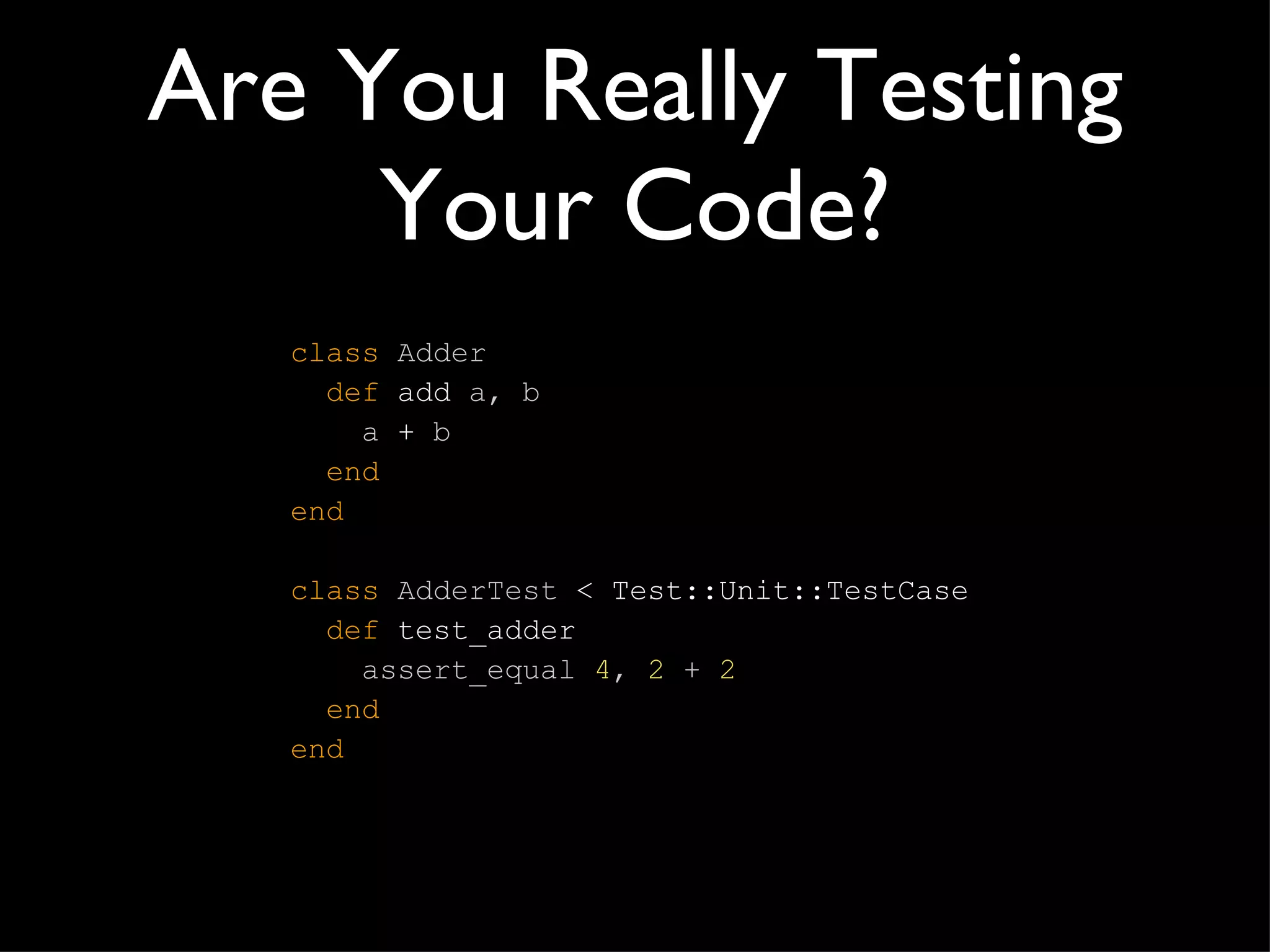 Are You Really Testing Your Code? class   Adder   def  add  a, b   a  +  b   end end class   AdderTest  < Test::Unit::TestCase   def  test_adder   assert_equal  4 ,  2  +   2   end end 
