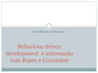 Maurício Linhares Behaviourdrivendevelopment  e automação com Rspec e Cucumber 