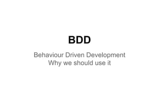 BDD
Behaviour Driven Development
Why we should use it
 