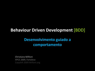 Behaviour Driven Development  [BDD] Desenvolvimento guiado a comportamento Christiano Milfont XPCE 2009, Fortaleza Copyleft 2009 Milfont.org 