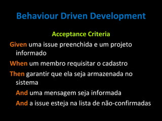 Behaviour Driven Development Acceptance Criteria Given   uma issue preenchida e um projeto informado When   um membro requisitar o cadastro Then   garantir que ela seja armazenada no sistema  And  uma mensagem seja informada And  a issue esteja na lista de não-confirmadas 