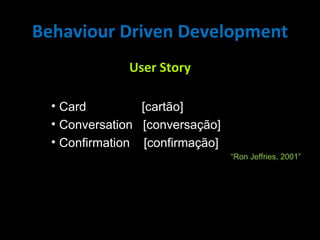 User Story Card  [cartão] Conversation  [conversação] Confirmation  [confirmação] “ Ron Jeffries, 2001” Behaviour Driven Development 