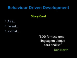 Behaviour Driven Development Story Card As a…   I want… so that… “ BDD fornece uma linguagem ubíqua para análise” Dan North 