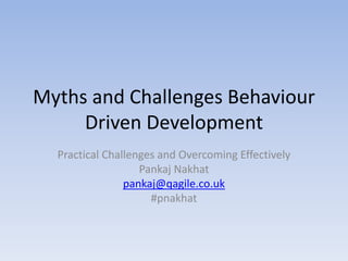 Myths and Challenges Behaviour
Driven Development
Practical Challenges and Overcoming Effectively
Pankaj Nakhat
pankaj@qagile.co.uk
#pnakhat
 