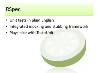 RSpec
• Unit tests in plain English
• Integrated mocking and stubbing framework
• Plays nice with Test::Unit
 