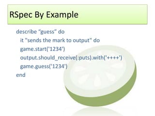 RSpec By Example
 describe “guess” do
  it "sends the mark to output" do
  game.start('1234')
  output.should_receive(:puts).with('++++')
  game.guess('1234')
 end
 