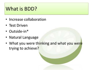 What is BDD?
•   Increase collaboration
•   Test Driven
•   Outside-in*
•   Natural Language
•   What you were thinking and what you were
    trying to achieve?
 