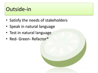 Outside-in
•   Satisfy the needs of stakeholders
•   Speak in natural language
•   Test in natural language
•   Red- Green- Refactor*
 