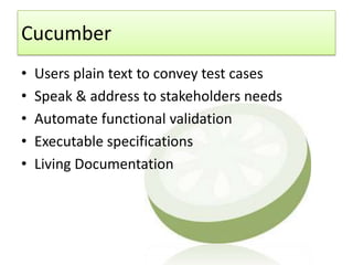 Cucumber
•   Users plain text to convey test cases
•   Speak & address to stakeholders needs
•   Automate functional validation
•   Executable specifications
•   Living Documentation
 