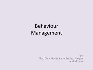 Behaviour
Management
By
Alex, Chia, Gavin, Katie, Louisa, Megan
and Miriam
 