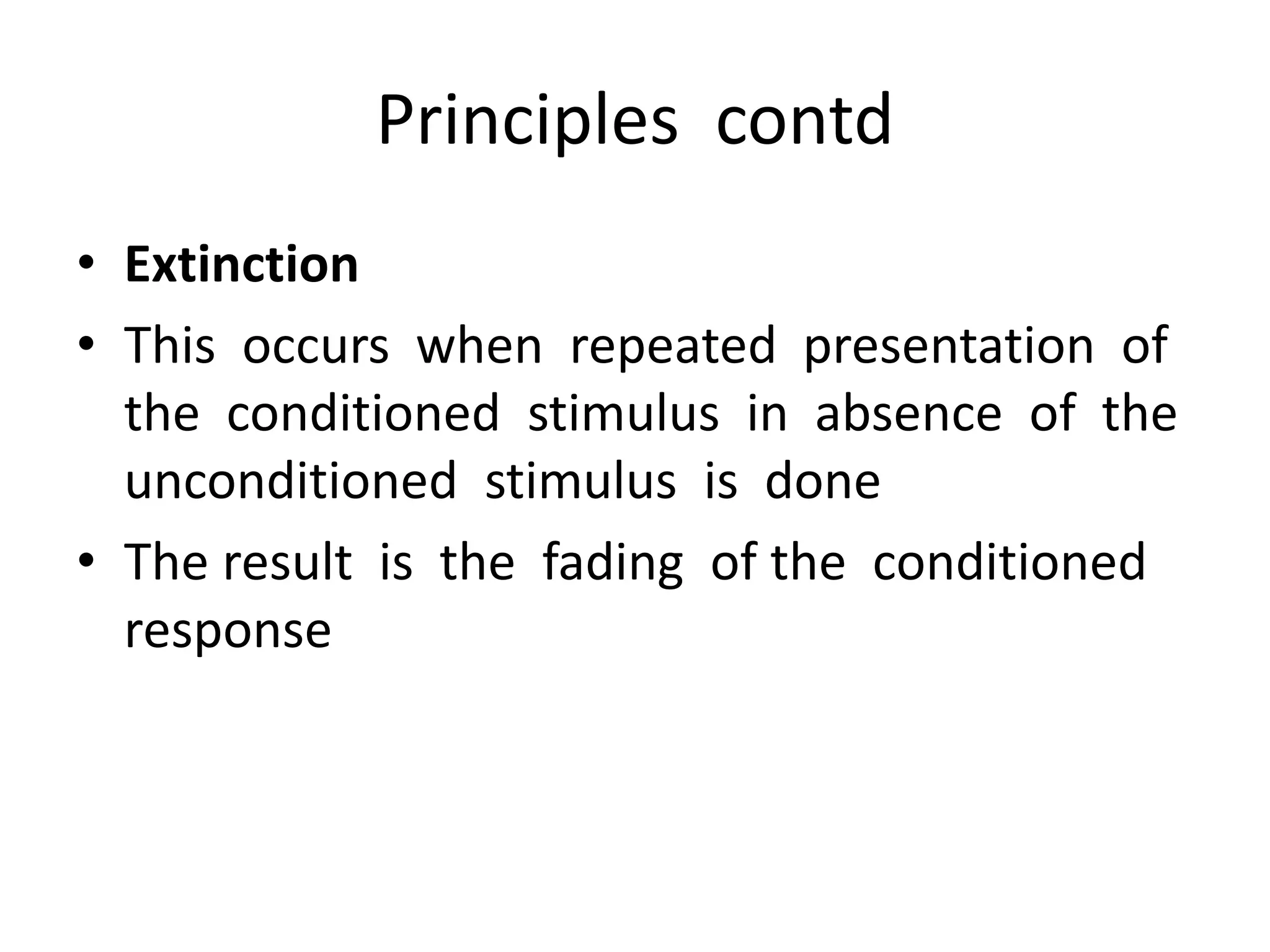 Principles contd
• Extinction
• This occurs when repeated presentation of
the conditioned stimulus in absence of the
unconditioned stimulus is done
• The result is the fading of the conditioned
response
 