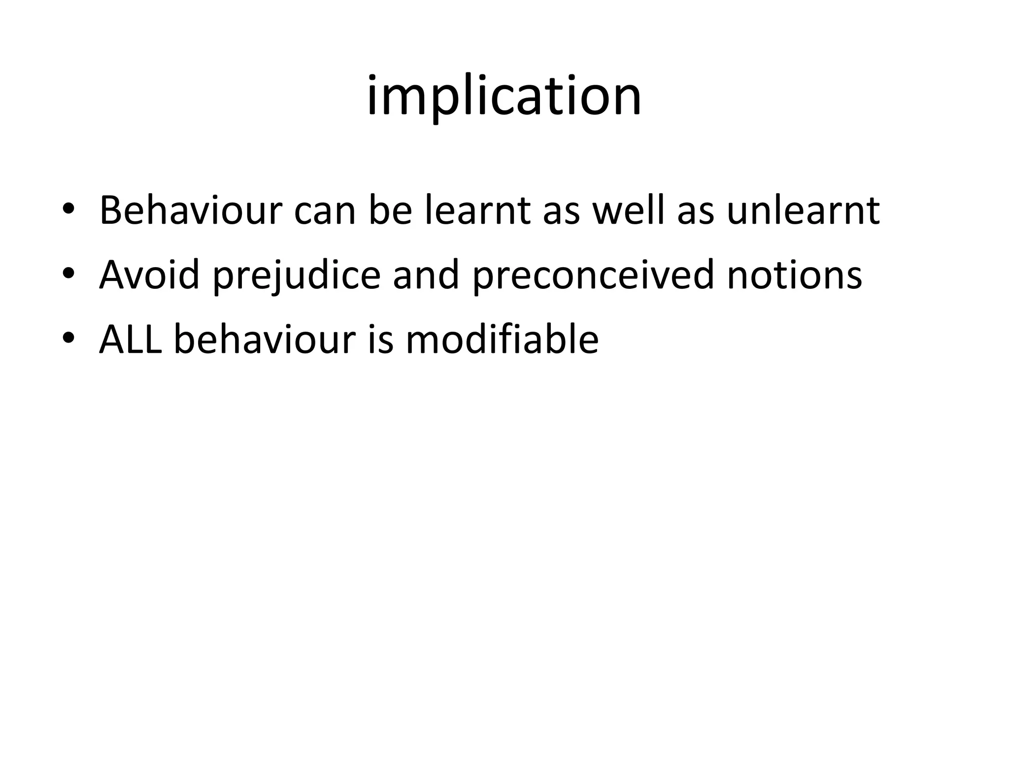 implication
• Behaviour can be learnt as well as unlearnt
• Avoid prejudice and preconceived notions
• ALL behaviour is modifiable
 