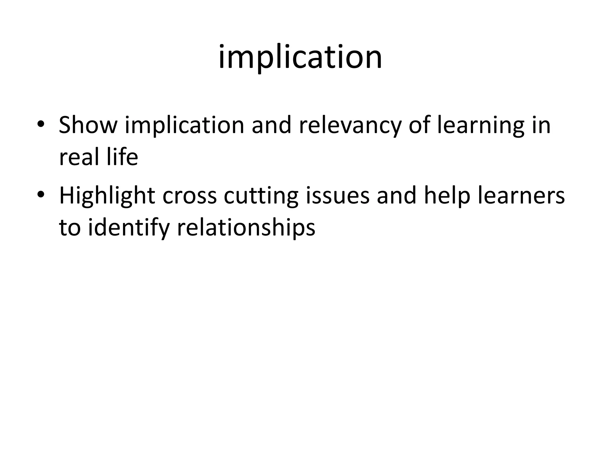 implication
• Show implication and relevancy of learning in
real life
• Highlight cross cutting issues and help learners
to identify relationships
 