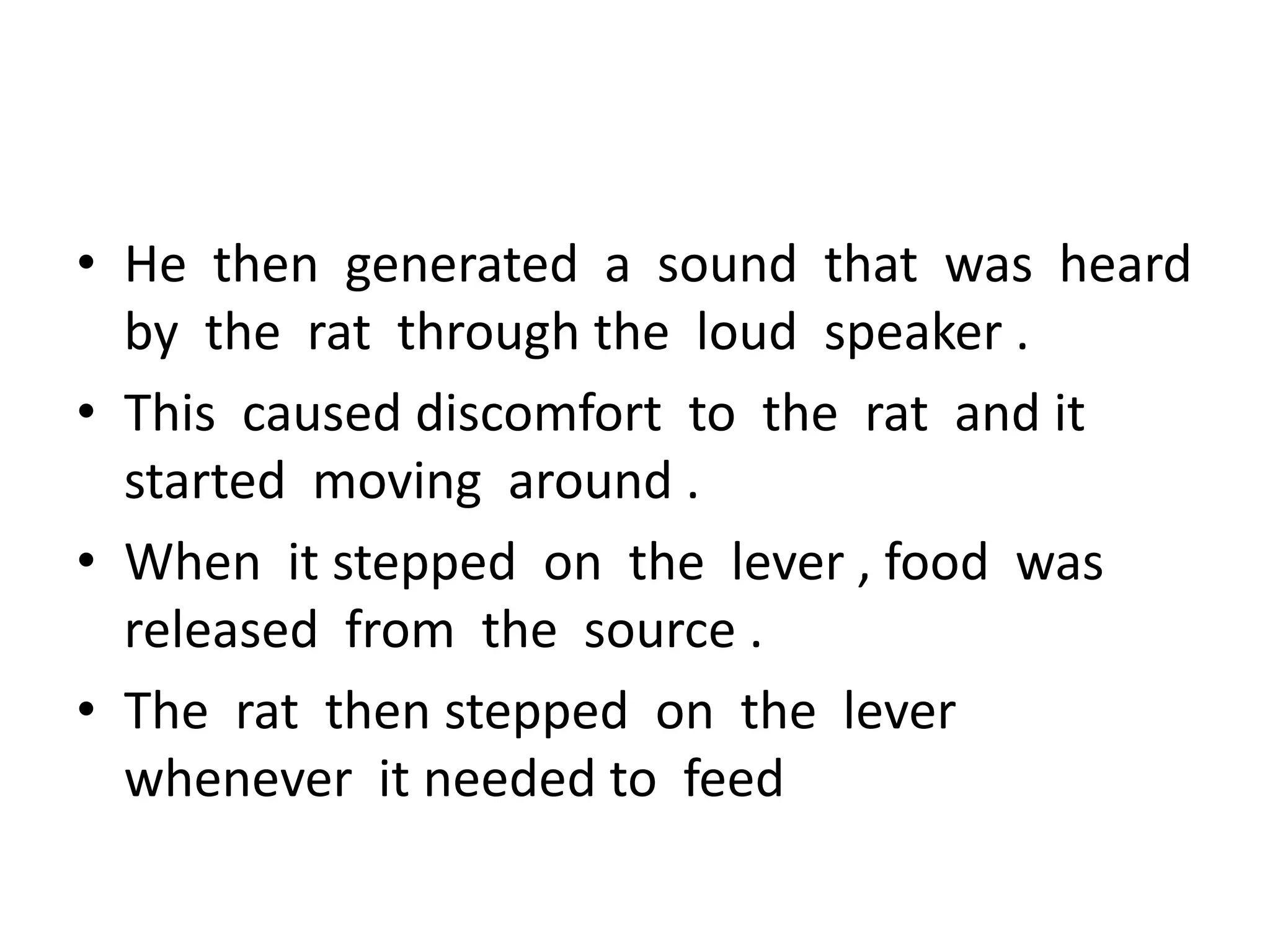 • He then generated a sound that was heard
by the rat through the loud speaker .
• This caused discomfort to the rat and it
started moving around .
• When it stepped on the lever , food was
released from the source .
• The rat then stepped on the lever
whenever it needed to feed
 