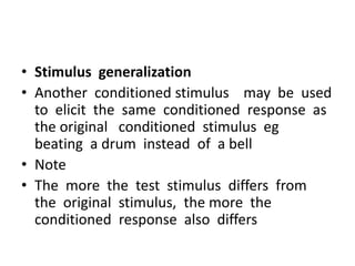 • Stimulus generalization
• Another conditioned stimulus may be used
to elicit the same conditioned response as
the original conditioned stimulus eg
beating a drum instead of a bell
• Note
• The more the test stimulus differs from
the original stimulus, the more the
conditioned response also differs
 