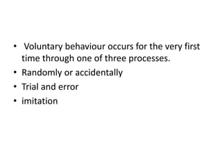 • Voluntary behaviour occurs for the very first
time through one of three processes.
• Randomly or accidentally
• Trial and error
• imitation
 