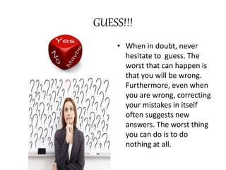 GUESS!!!
• When in doubt, never
hesitate to guess. The
worst that can happen is
that you will be wrong.
Furthermore, even when
you are wrong, correcting
your mistakes in itself
often suggests new
answers. The worst thing
you can do is to do
nothing at all.
 
