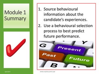 Module 1
Summary
April 2014 WWW.HADFIELDHR.COM 12
1. Source behavioural
information about the
candidate’s experiences.
2. Use a behavioural selection
process to best predict
future performance.
 