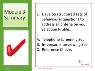 Module 3
Summary
April 2014 WWW.HADFIELDHR.COM 38
1. Develop structured sets of
behavioural questions to
address all criteria on your
Selection Profile.
A. Telephone Screening Set
B. In-person interviewing Set
C. Reference Checks
 
