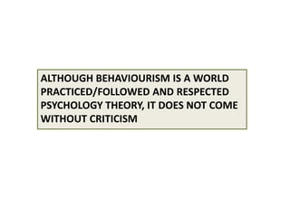 Although behaviourism is a world practiced/followed and respected psychology theory, it does not come without criticism 