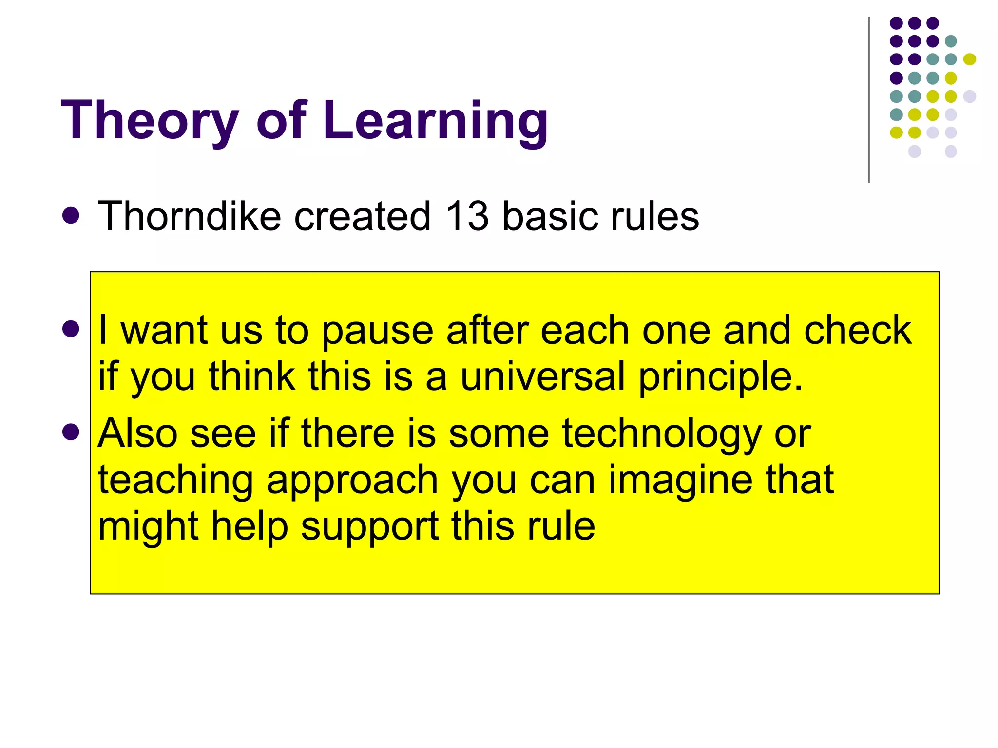 Theory of Learning Thorndike created 13 basic rules I want us to pause after each one and check if you think this is a universal principle. Also see if there is some technology or teaching approach you can imagine that might help support this rule 