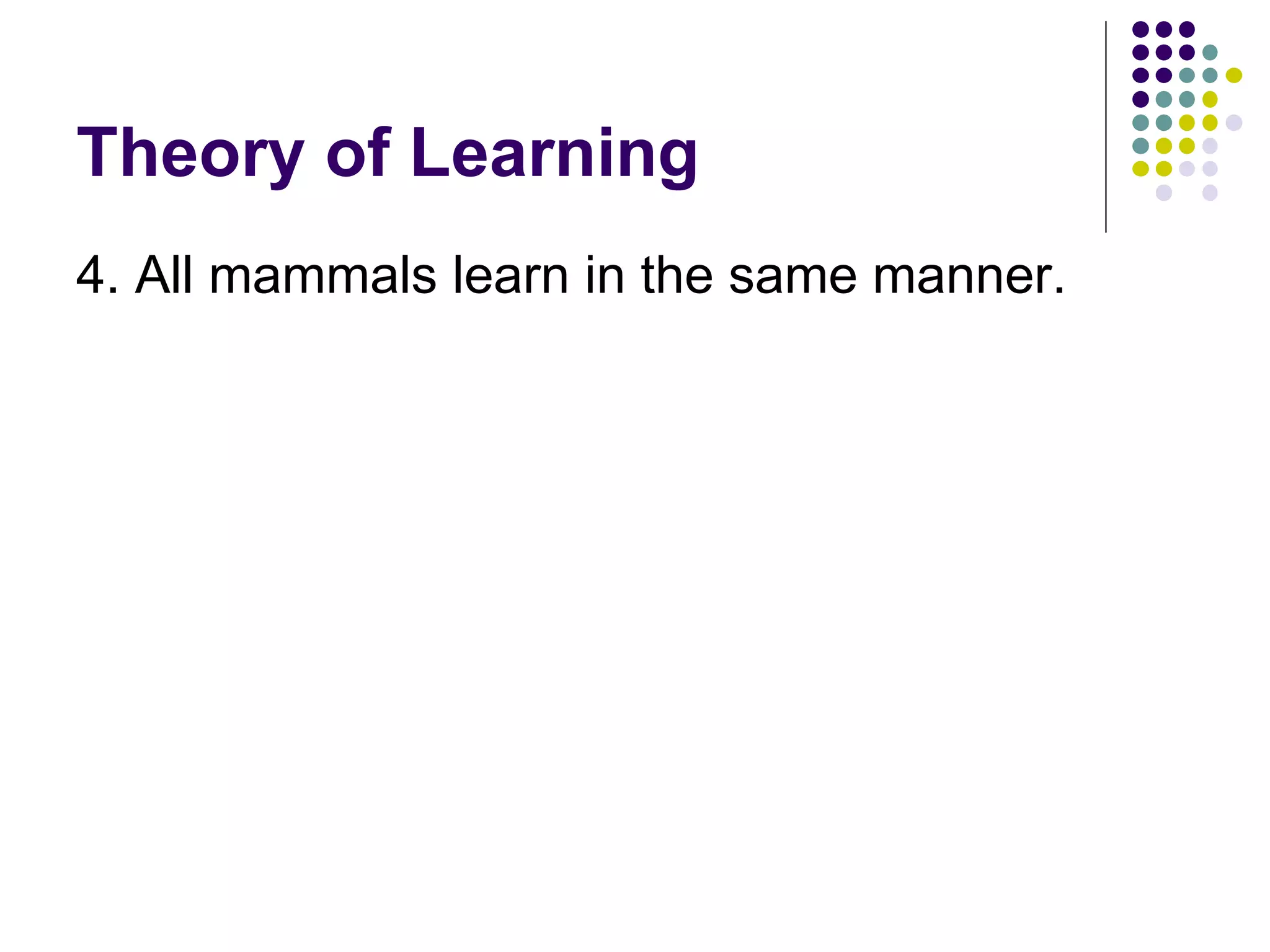 Theory of Learning 4. All mammals learn in the same manner.  