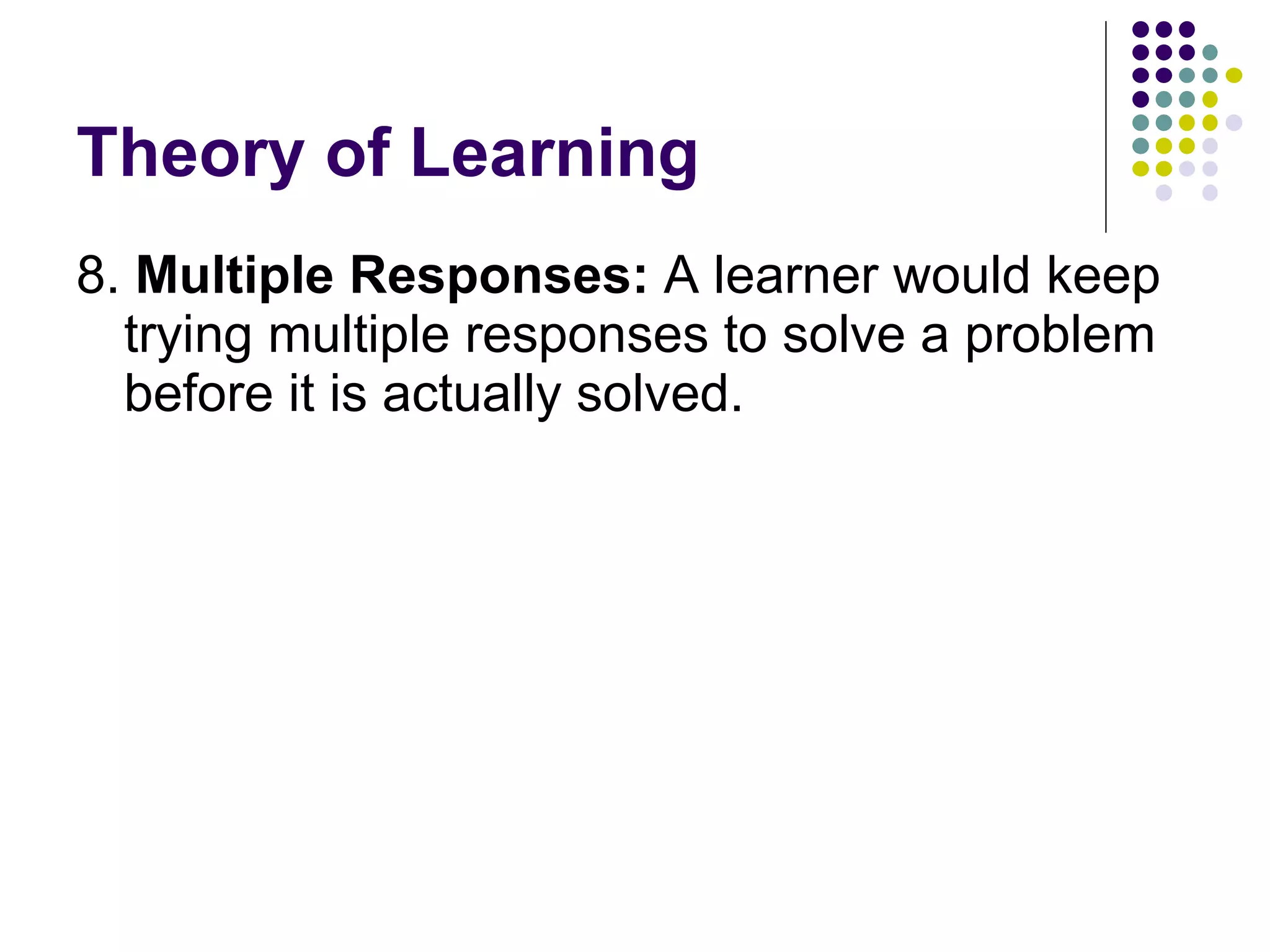 Theory of Learning 8.  Multiple Responses:  A learner would keep trying multiple responses to solve a problem before it is actually solved.  