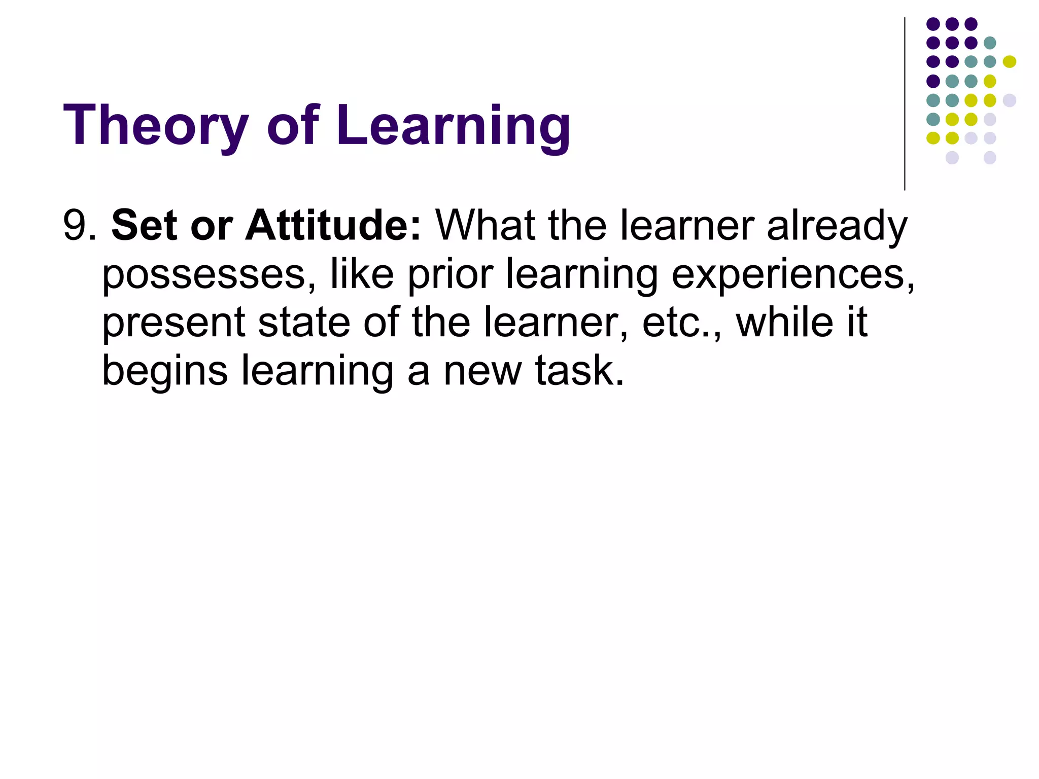 Theory of Learning 9.  Set or Attitude:  What the learner already possesses, like prior learning experiences, present state of the learner, etc., while it begins learning a new task.  