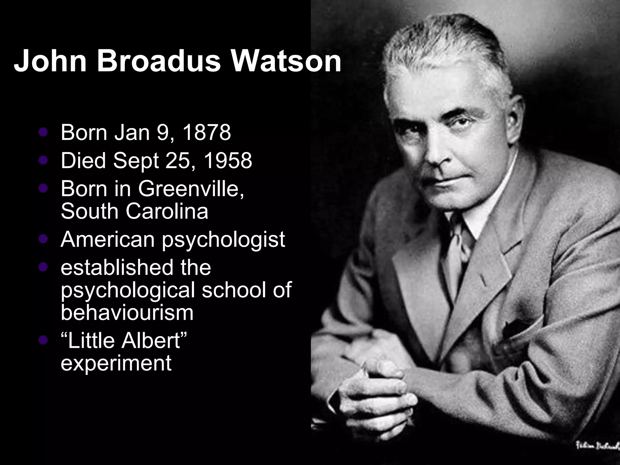John Broadus Watson  Born Jan 9, 1878 Died Sept 25, 1958  Born in Greenville, South Carolina American psychologist  established the psychological school of behaviourism “ Little Albert” experiment 