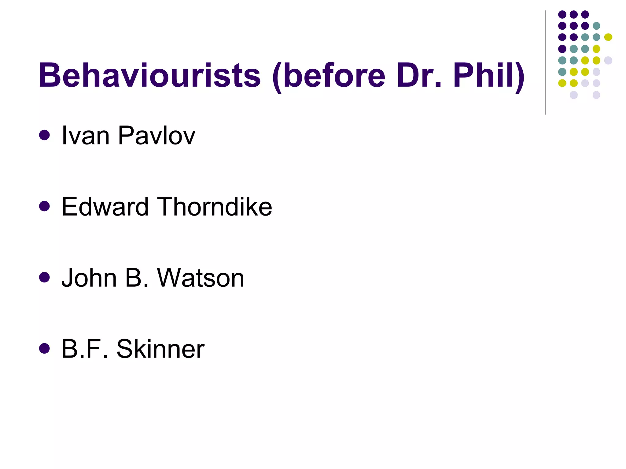 Behaviourists (before Dr. Phil) Ivan Pavlov Edward Thorndike John B. Watson B.F. Skinner  