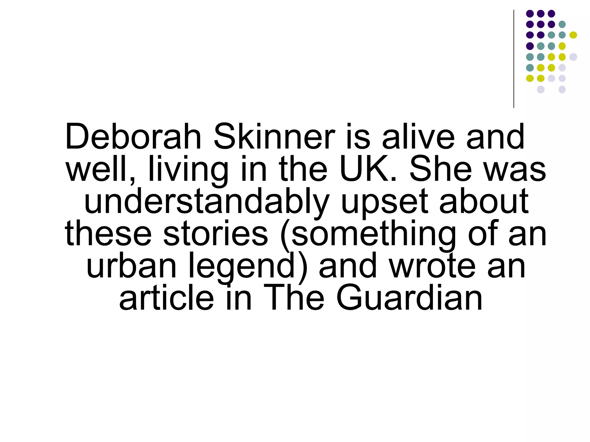 Deborah Skinner is alive and well, living in the UK. She was understandably upset about these stories (something of an urban legend) and wrote an article in The Guardian  