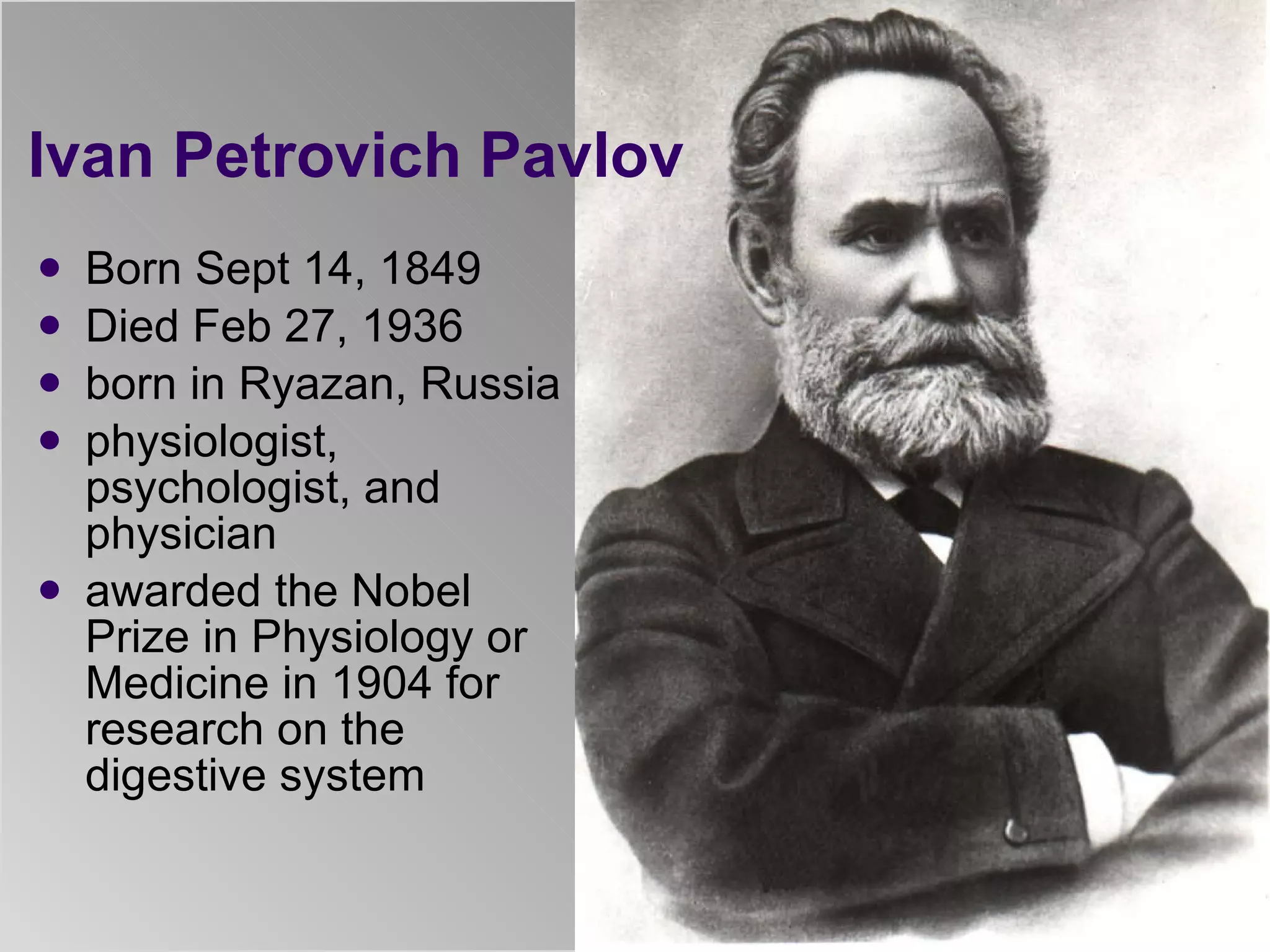 Ivan Petrovich Pavlov  Born Sept 14, 1849 Died Feb 27, 1936 born in Ryazan, Russia physiologist, psychologist, and physician awarded the Nobel Prize in Physiology or Medicine in 1904 for research on the digestive system 
