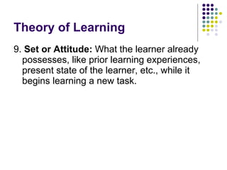 Theory of Learning 9.  Set or Attitude:  What the learner already possesses, like prior learning experiences, present state of the learner, etc., while it begins learning a new task.  