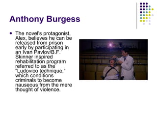 Anthony Burgess The novel's protagonist, Alex, believes he can be released from prison early by participating in an Ivan Pavlov/B.F. Skinner inspired rehabilitation program referred to as the "Ludovico technique," which conditions criminals to become nauseous from the mere thought of violence.  