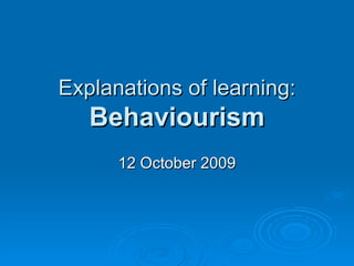 Explanations of learning: Behaviourism 12 October 2009 