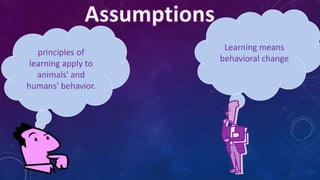principles of
learning apply to
animals' and
humans' behavior.
Learning means
behavioral change
 