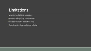 Limitations
•Ignores mediational processes
•Ignores biology (e.g. testosterone)
•Too deterministic (little free-will)
•Experiments – low ecological validity
 
