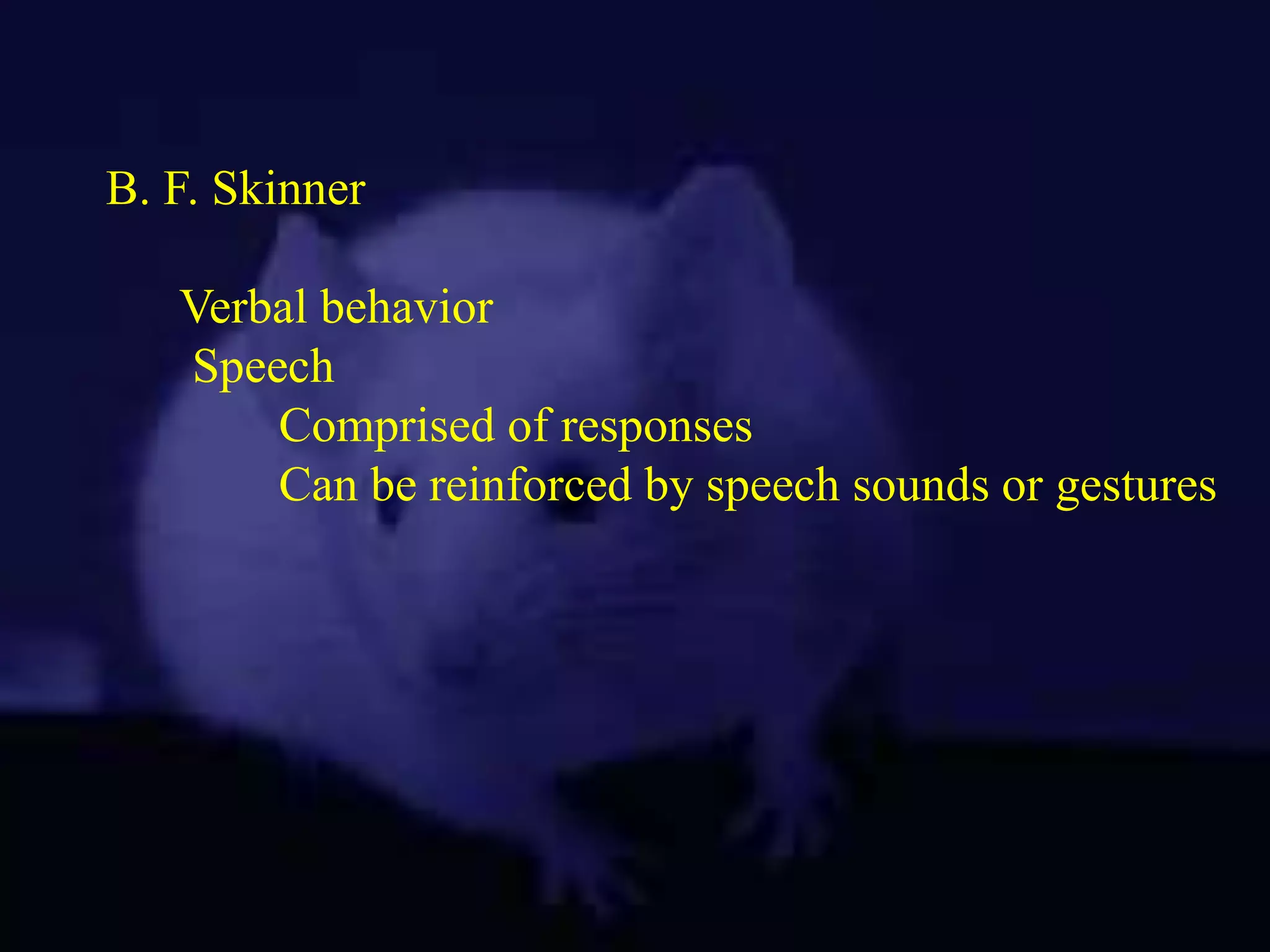 B. F. Skinner
Verbal behavior
Speech
Comprised of responses
Can be reinforced by speech sounds or gestures
 