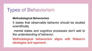 1. Methodological Behaviorism
2. It states that observable behavior should be studied
scientifically
3. mental states and cognitive processes don't add to
the understanding of behavior.
4. Methodological behaviorism aligns with Watson's
ideologies and approach.
 