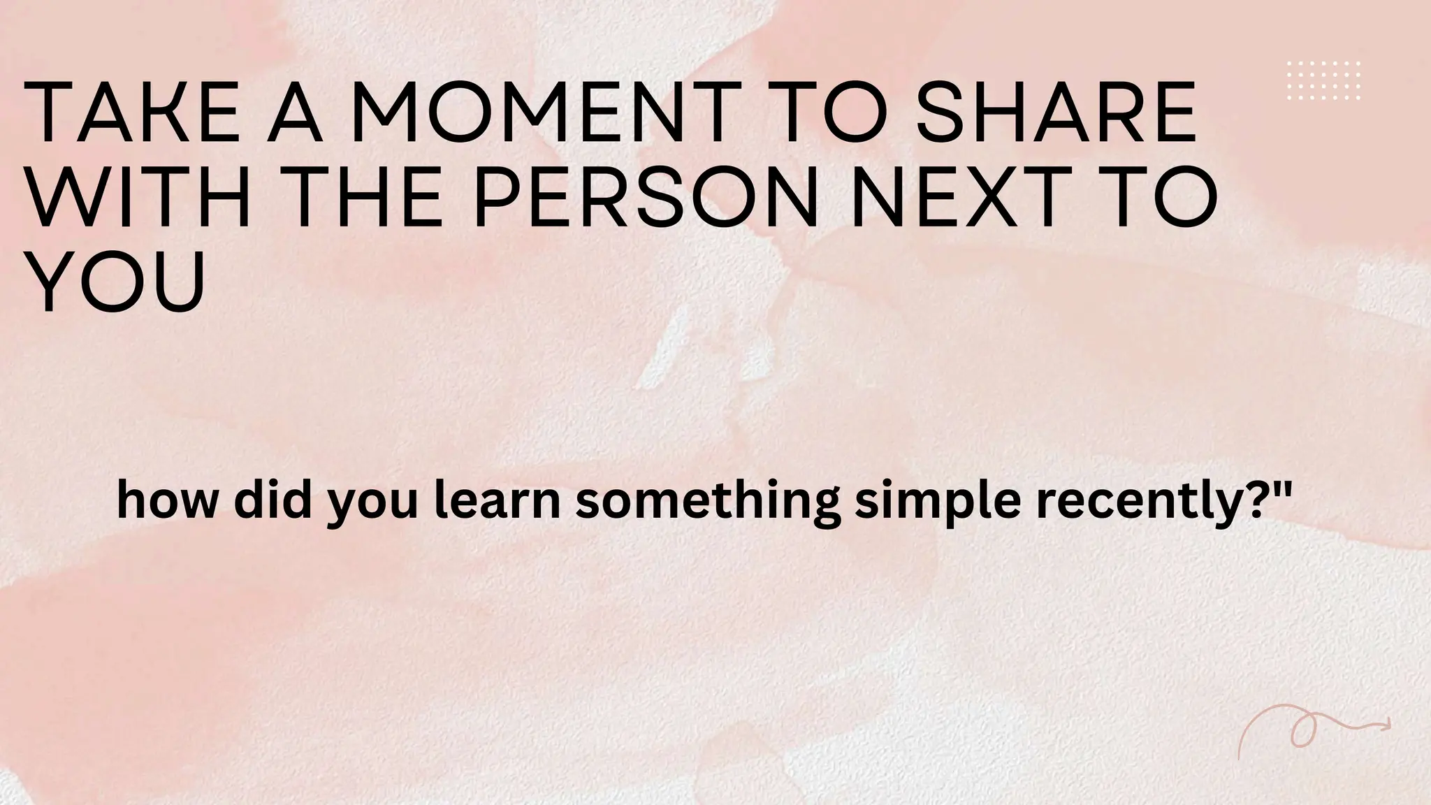 TAKE A MOMENT TO SHARE
WITH THE PERSON NEXT TO
YOU
how did you learn something simple recently?"
 
