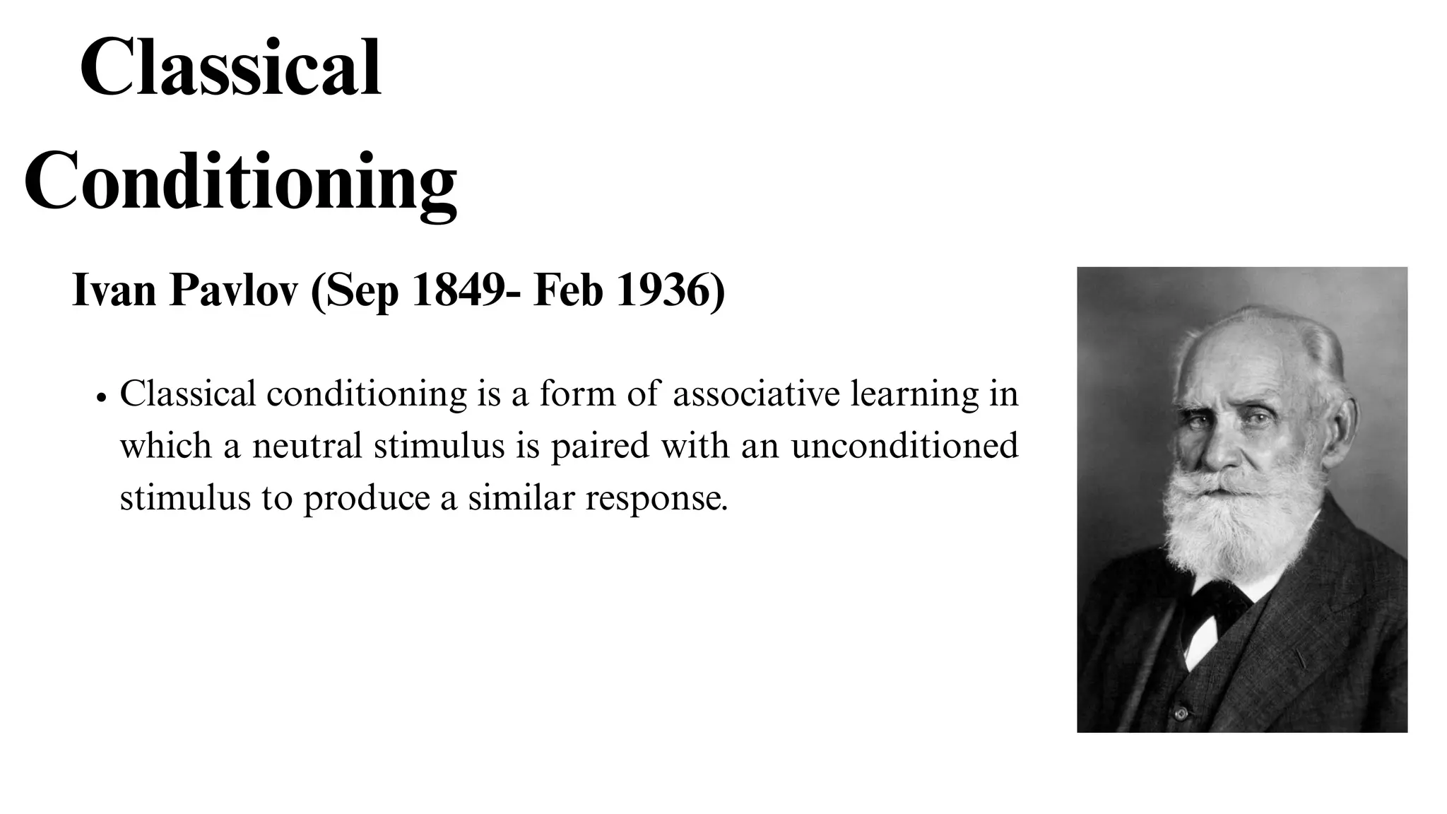 Classical
Conditioning
Ivan Pavlov (Sep 1849- Feb 1936)
Classical conditioning is a form of associative learning in
which a neutral stimulus is paired with an unconditioned
stimulus to produce a similar response.
 