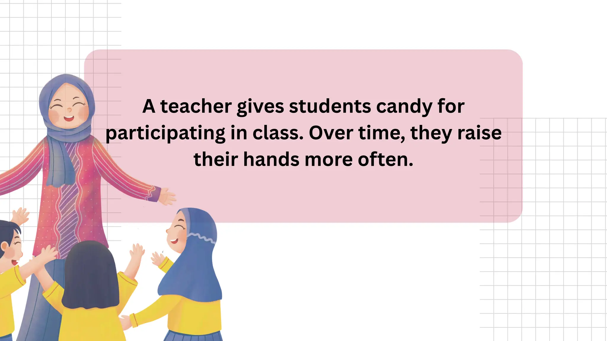 A teacher gives students candy for
participating in class. Over time, they raise
their hands more often.
 