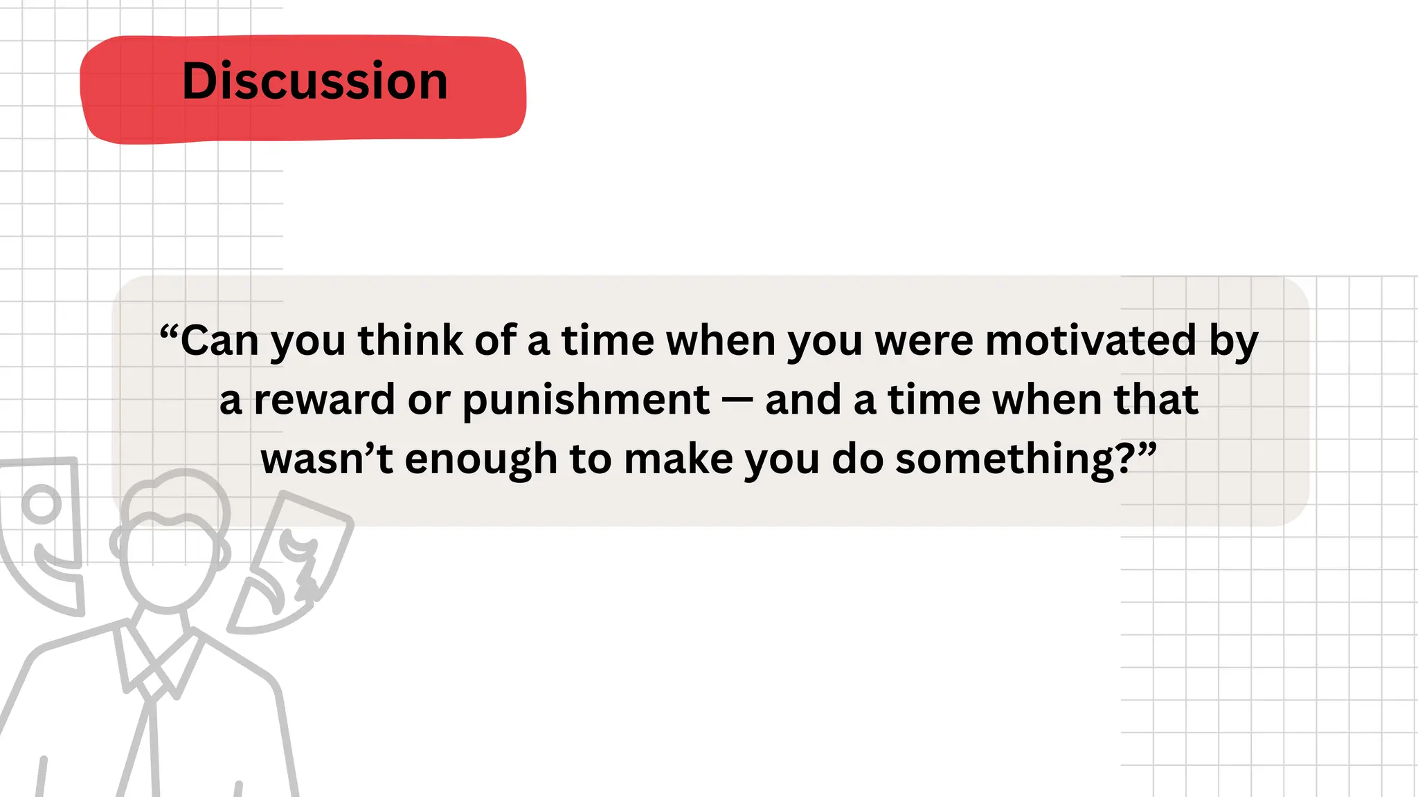 Discussion
“Can you think of a time when you were motivated by
a reward or punishment — and a time when that
wasn’t enough to make you do something?”
 