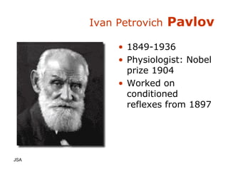 Ivan Petrovich  Pavlov 1849-1936 Physiologist: Nobel prize 1904 Worked on conditioned reflexes from 1897 JSA  