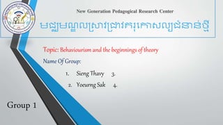 Topic: Behaviourism and the beginnings of theory
Name Of Group:
1. Sieng Thavy 3.
2. Yoeurng Sak 4.
Group 1
មជ្ឈមណ្ឌ លស្រាវស្រាវគរុកោសលយជ្នាន់ថ្មី
 
