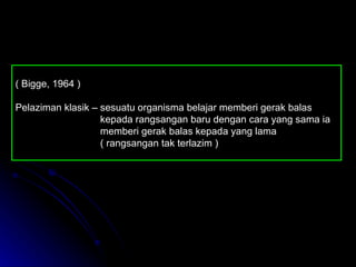 ( Bigge, 1964 ) Pelaziman klasik – sesuatu organisma belajar memberi gerak balas    kepada rangsangan baru dengan cara yang sama ia    memberi gerak balas kepada yang lama    ( rangsangan tak terlazim ) 